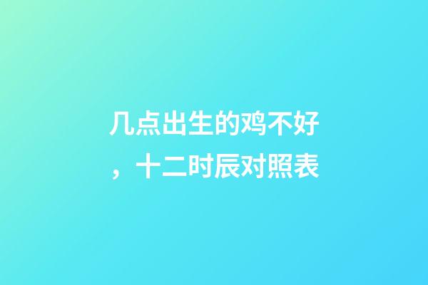 几点出生的鸡不好，十二时辰(更)对照表-第1张-观点-玄机派