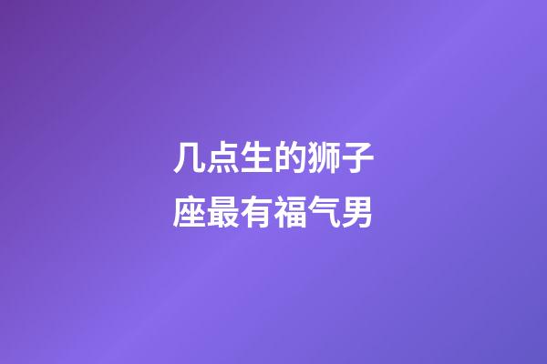 几点生的狮子座最有福气男-第1张-星座运势-玄机派