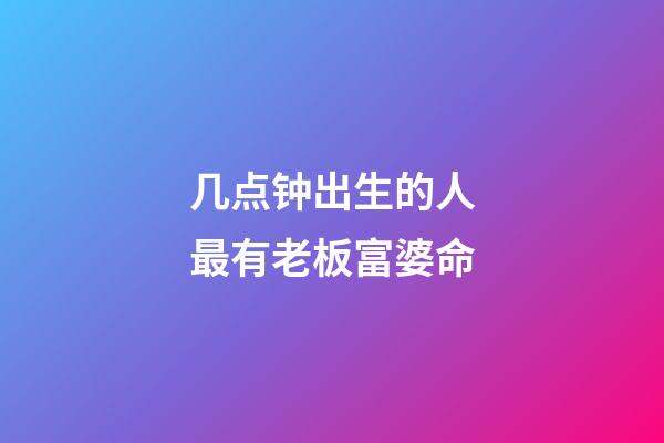 几点钟出生的人最有老板富婆命