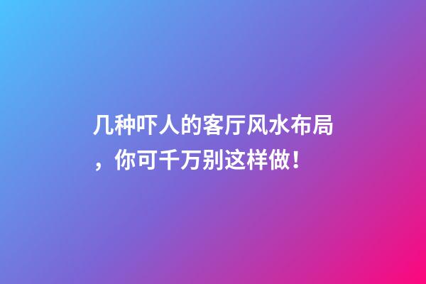 几种吓人的客厅风水布局，你可千万别这样做！