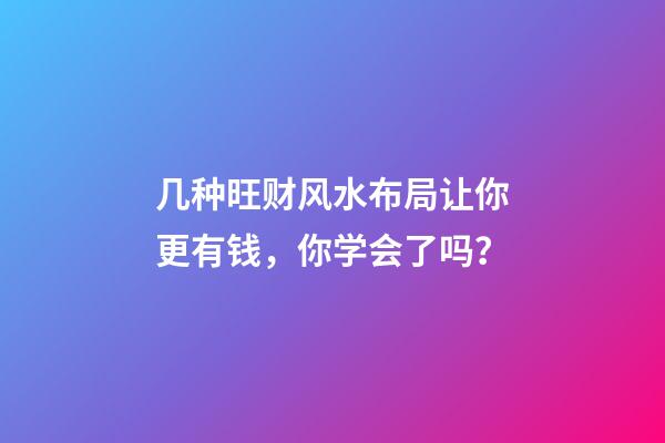 几种旺财风水布局让你更有钱，你学会了吗？