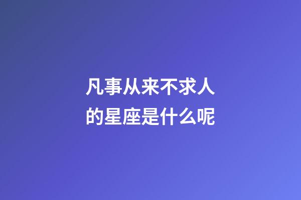 凡事从来不求人的星座是什么呢-第1张-星座运势-玄机派
