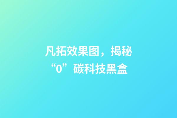 凡拓效果图，揭秘“0”碳科技黑盒-第1张-观点-玄机派