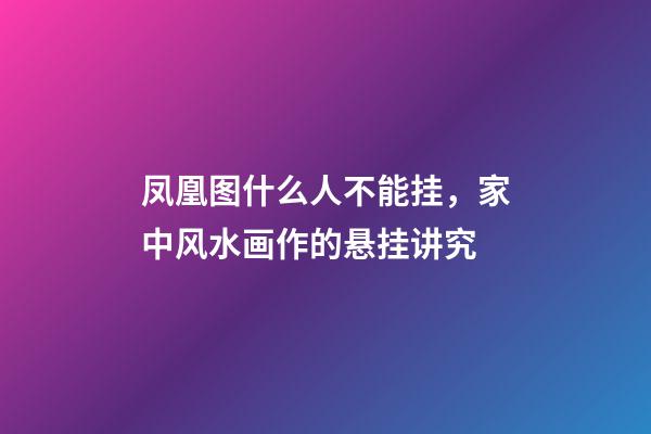 凤凰图什么人不能挂，家中风水画作的悬挂讲究