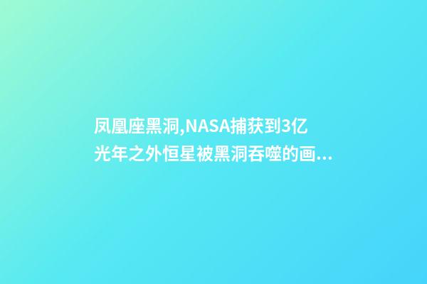 凤凰座黑洞,NASA捕获到3亿光年之外恒星被黑洞吞噬的画面-第1张-观点-玄机派