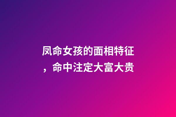 凤命女孩的面相特征，命中注定大富大贵