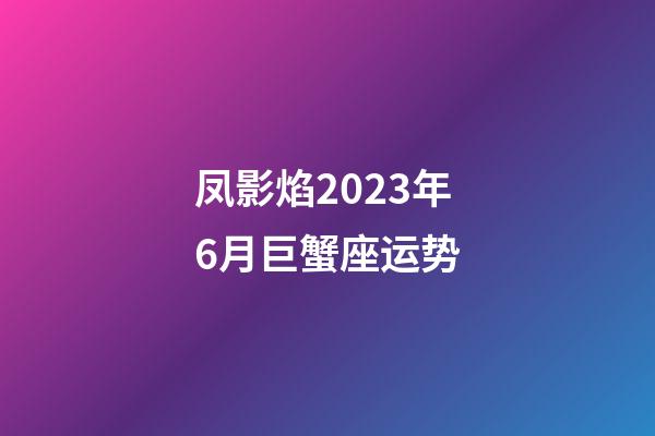 凤影焰2023年6月巨蟹座运势-第1张-星座运势-玄机派