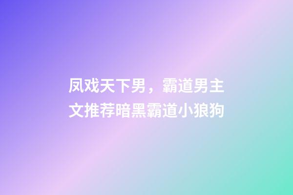 凤戏天下男，霸道男主文推荐暗黑霸道小狼狗-第1张-观点-玄机派