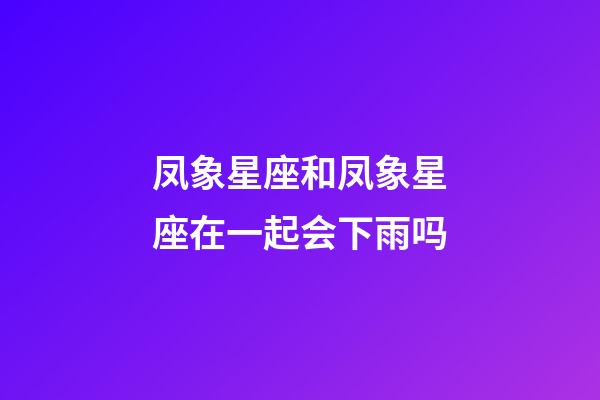 凤象星座和凤象星座在一起会下雨吗-第1张-星座运势-玄机派