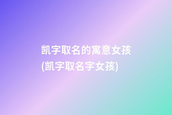 凯字取名的寓意女孩(凯字取名字女孩)