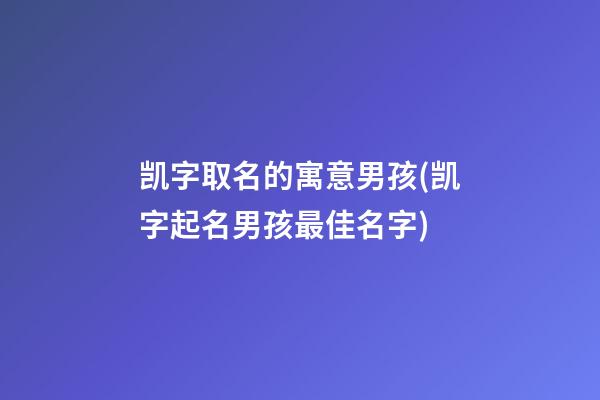 凯字取名的寓意男孩(凯字起名男孩最佳名字)