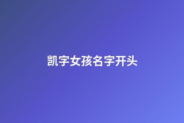 凯字女孩名字开头(凯开头的女孩名)-第1张-女孩起名-玄机派