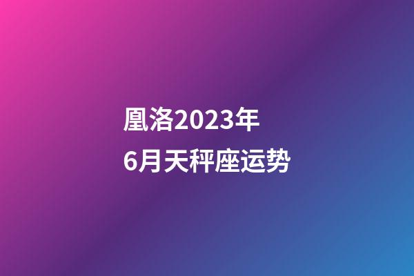 凰洛2023年6月天秤座运势-第1张-星座运势-玄机派