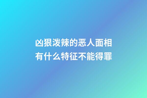 凶狠泼辣的恶人面相有什么特征不能得罪