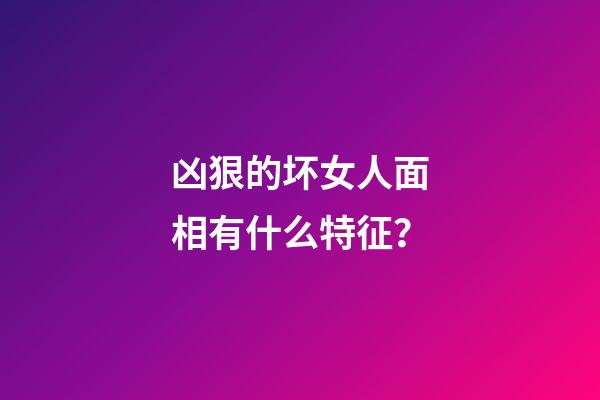 凶狠的坏女人面相有什么特征？