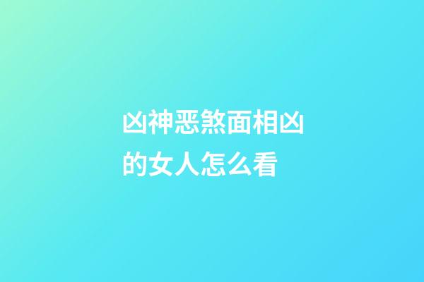 凶神恶煞面相凶的女人怎么看