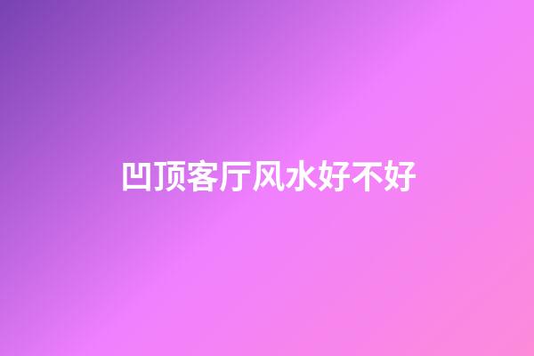 凹顶客厅风水好不好
