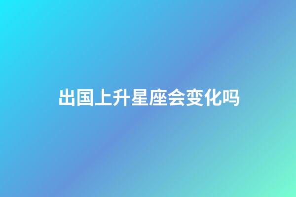 出国上升星座会变化吗-第1张-星座运势-玄机派