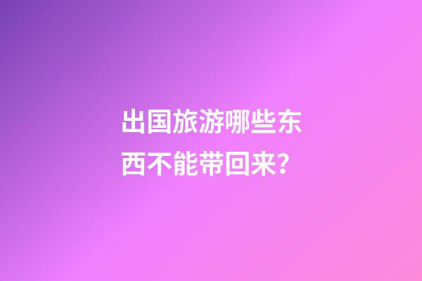 出国旅游哪些东西不能带回来？