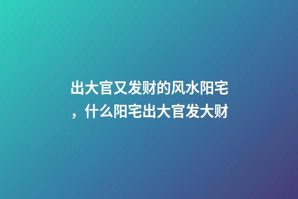 出大官又发财的风水阳宅，什么阳宅出大官发大财