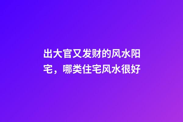 出大官又发财的风水阳宅，哪类住宅风水很好