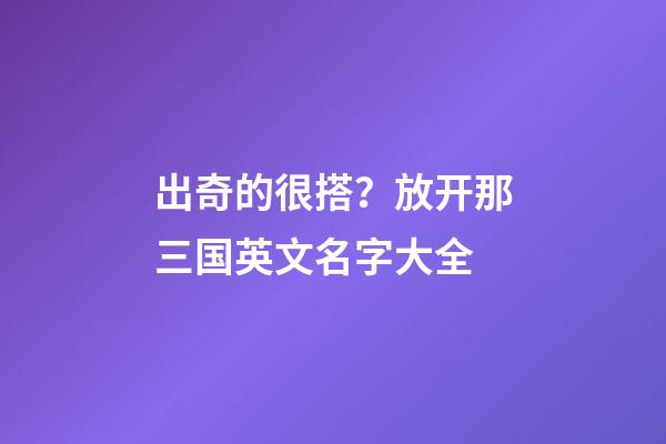 出奇的很搭？放开那三国英文名字大全