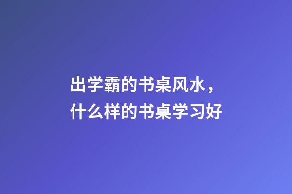 出学霸的书桌风水，什么样的书桌学习好