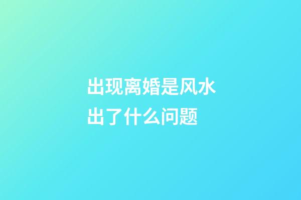 出现离婚是风水出了什么问题