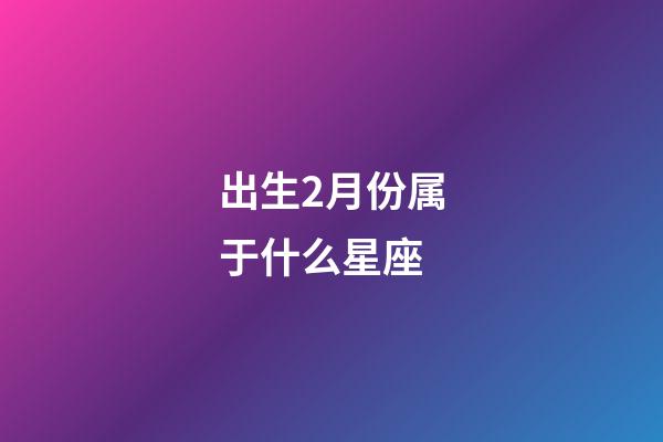出生2月份属于什么星座-第1张-星座运势-玄机派