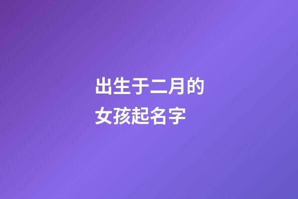 出生于二月的女孩起名字(出生于二月的女孩起名字怎么起)-第1张-女孩起名-玄机派