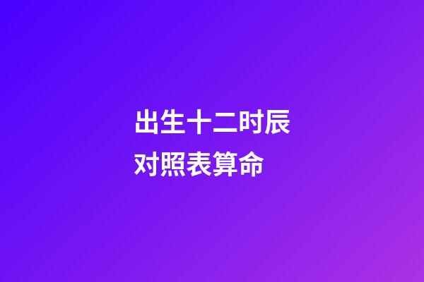 出生十二时辰对照表算命