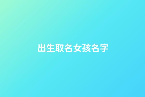 出生取名女孩名字(出生起名字女孩)-第1张-女孩起名-玄机派