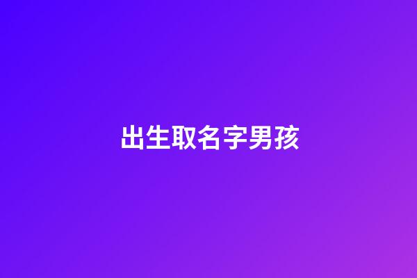 出生取名字男孩(取名字大全免费查询)-第1张-男孩起名-玄机派