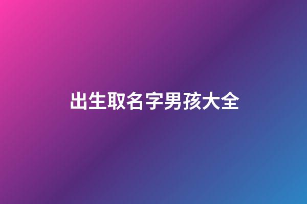 出生取名字男孩大全(出生取名字男孩大全)-第1张-男孩起名-玄机派
