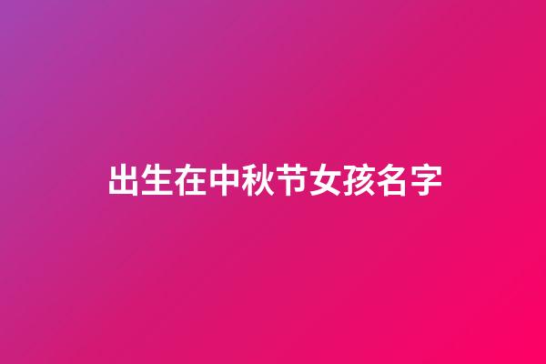 出生在中秋节女孩名字(2023年女宝宝中秋节出生名字)-第1张-女孩起名-玄机派