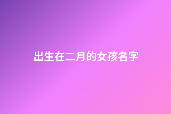 出生在二月的女孩名字(出生在二月的女孩名字叫什么)-第1张-女孩起名-玄机派