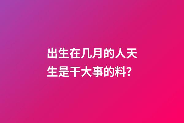出生在几月的人天生是干大事的料？