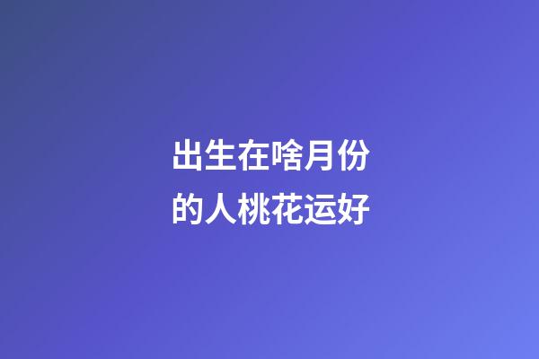 出生在啥月份的人桃花运好