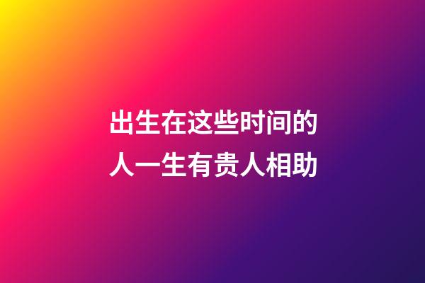 出生在这些时间的人一生有贵人相助