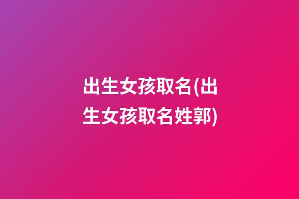 出生女孩取名(出生女孩取名姓郭)