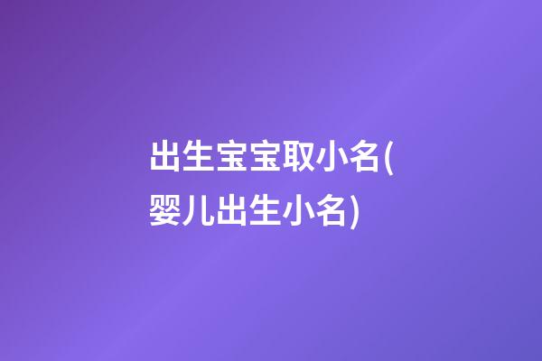 出生宝宝取小名(婴儿出生小名)