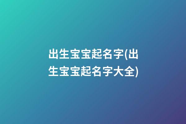 出生宝宝起名字(出生宝宝起名字大全)