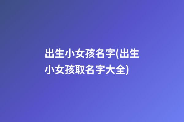 出生小女孩名字(出生小女孩取名字大全)