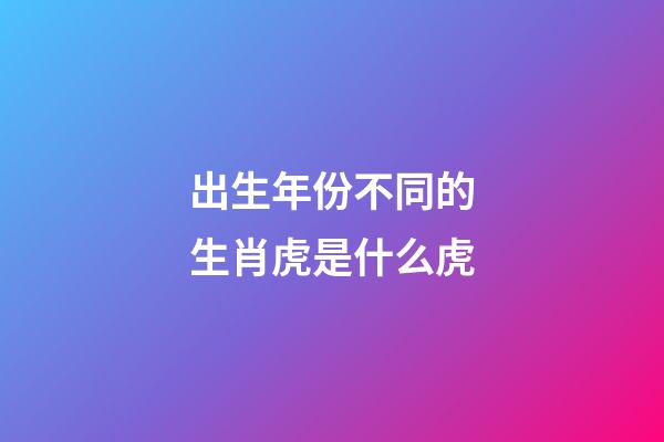 出生年份不同的生肖虎是什么虎
