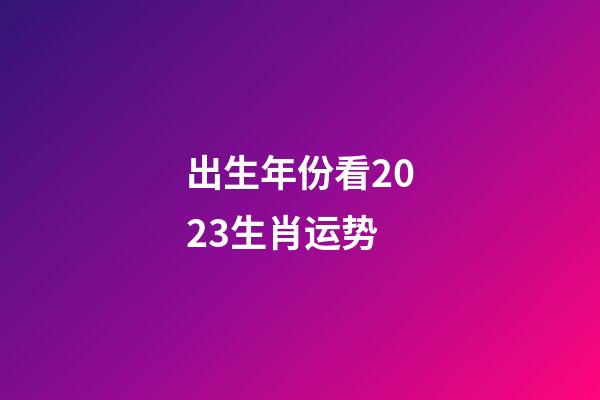 出生年份看2023生肖运势