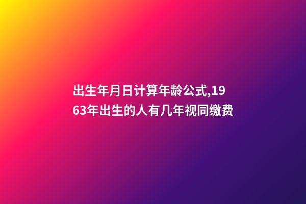 出生年月日计算年龄公式,1963年出生的人有几年视同缴费-第1张-观点-玄机派