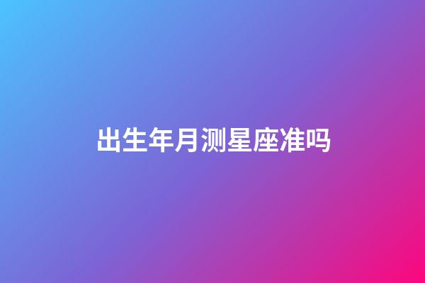 出生年月测星座准吗-第1张-星座运势-玄机派