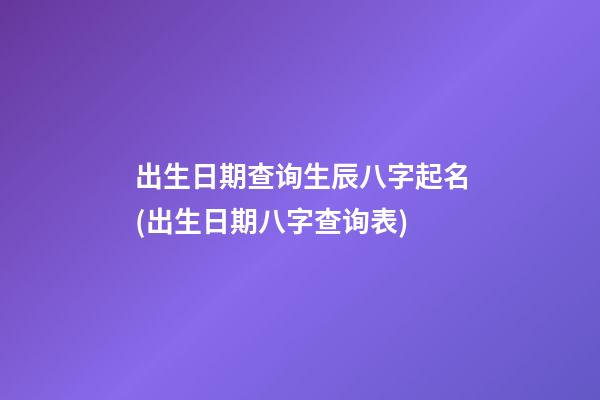 出生日期查询生辰八字起名(出生日期八字查询表)