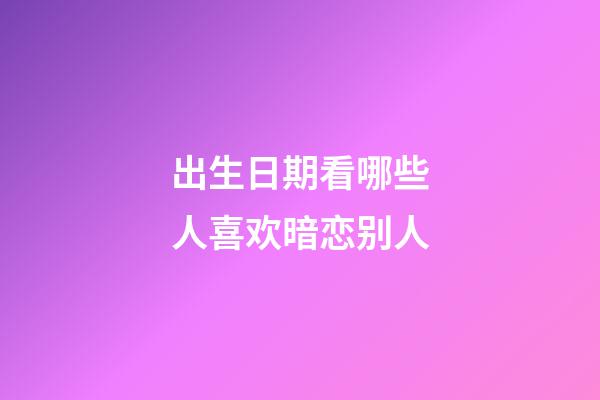 出生日期看哪些人喜欢暗恋别人
