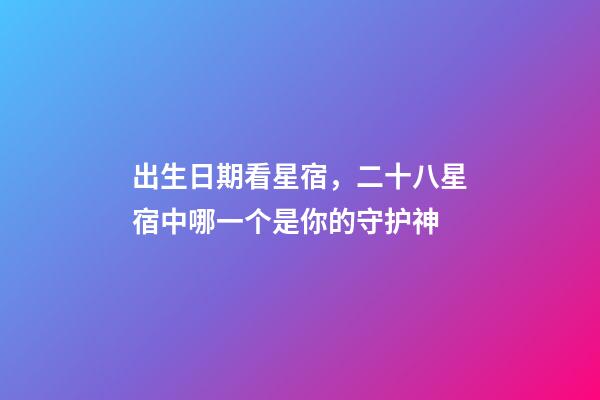出生日期看星宿，二十八星宿中哪一个是你的守护神-第1张-观点-玄机派